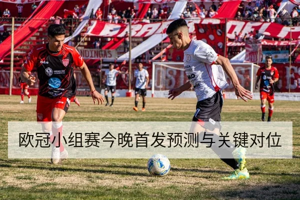 欧冠小组赛今晚首发预测与关键对位
